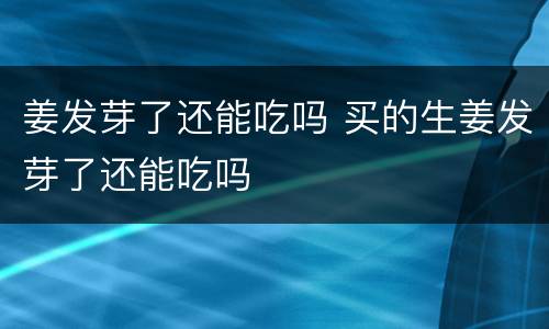 姜发芽了还能吃吗 买的生姜发芽了还能吃吗
