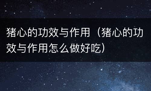 猪心的功效与作用（猪心的功效与作用怎么做好吃）