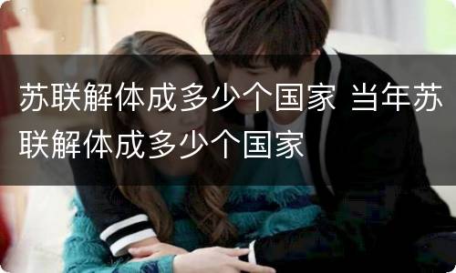 苏联解体成多少个国家 当年苏联解体成多少个国家