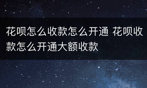 花呗怎么收款怎么开通 花呗收款怎么开通大额收款