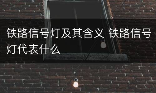 铁路信号灯及其含义 铁路信号灯代表什么