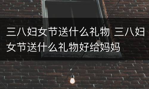 三八妇女节送什么礼物 三八妇女节送什么礼物好给妈妈