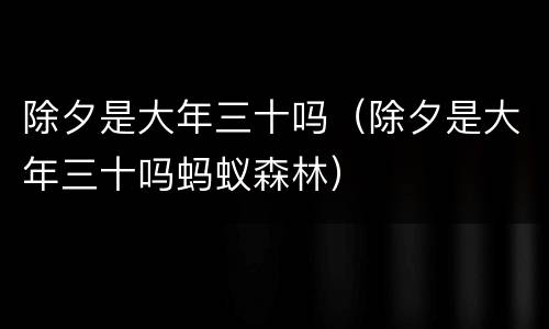 除夕是大年三十吗（除夕是大年三十吗蚂蚁森林）