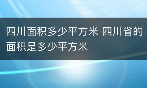 四川面积多少平方米 四川省的面积是多少平方米