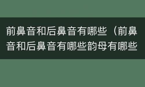 前鼻音和后鼻音有哪些（前鼻音和后鼻音有哪些韵母有哪些）