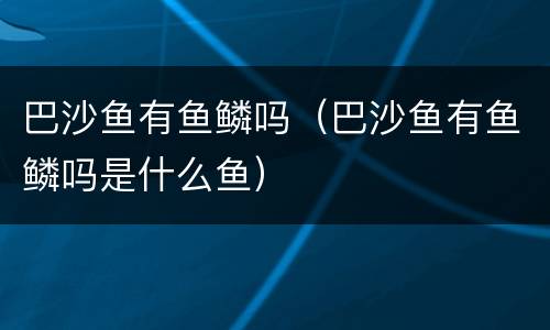 巴沙鱼有鱼鳞吗（巴沙鱼有鱼鳞吗是什么鱼）