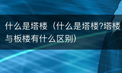 什么是塔楼（什么是塔楼?塔楼与板楼有什么区别）