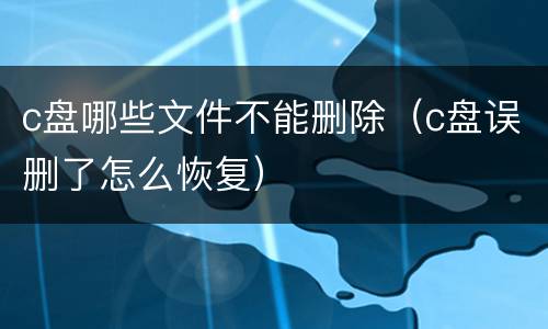 c盘哪些文件不能删除（c盘误删了怎么恢复）