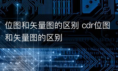 位图和矢量图的区别 cdr位图和矢量图的区别