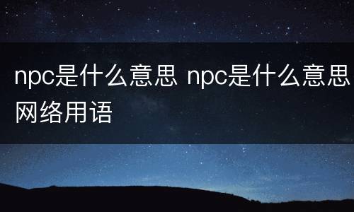 npc是什么意思 npc是什么意思网络用语