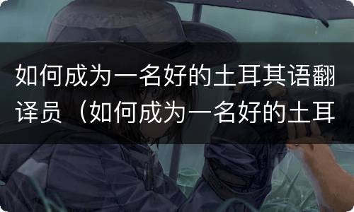如何成为一名好的土耳其语翻译员（如何成为一名好的土耳其语翻译员英语）