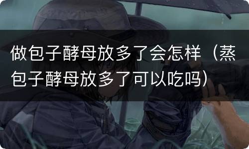 做包子酵母放多了会怎样（蒸包子酵母放多了可以吃吗）