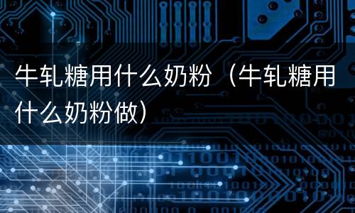 牛轧糖用什么奶粉（牛轧糖用什么奶粉做）