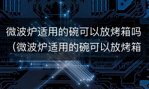 微波炉适用的碗可以放烤箱吗（微波炉适用的碗可以放烤箱吗视频）