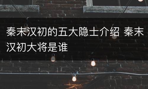 秦末汉初的五大隐士介绍 秦末汉初大将是谁