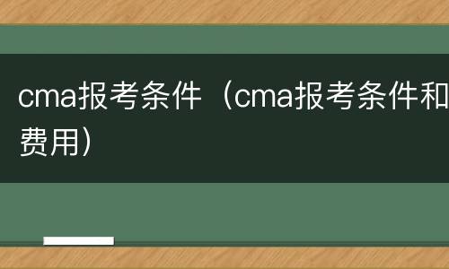 cma报考条件（cma报考条件和费用）