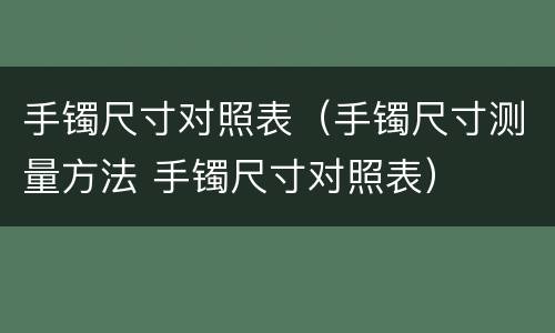 手镯尺寸对照表（手镯尺寸测量方法 手镯尺寸对照表）