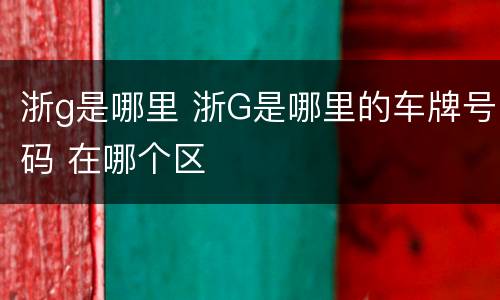 浙g是哪里 浙G是哪里的车牌号码 在哪个区