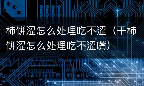 柿饼涩怎么处理吃不涩（干柿饼涩怎么处理吃不涩嘴）