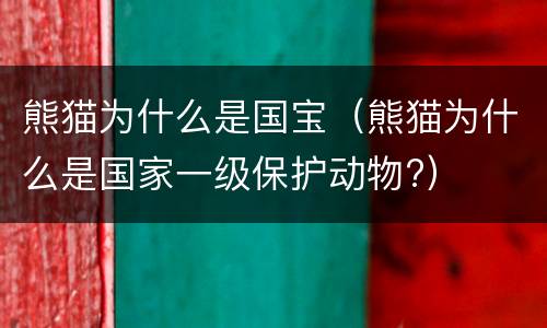 熊猫为什么是国宝（熊猫为什么是国家一级保护动物?）