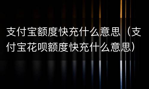 支付宝额度快充什么意思（支付宝花呗额度快充什么意思）