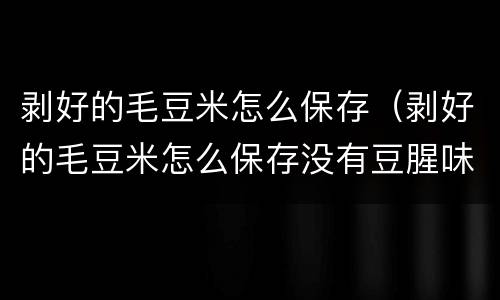 剥好的毛豆米怎么保存（剥好的毛豆米怎么保存没有豆腥味）