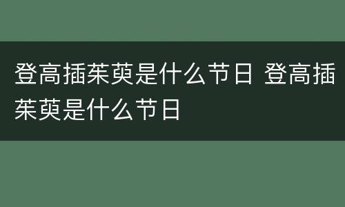 登高插茱萸是什么节日 登高插茱萸是什么节日