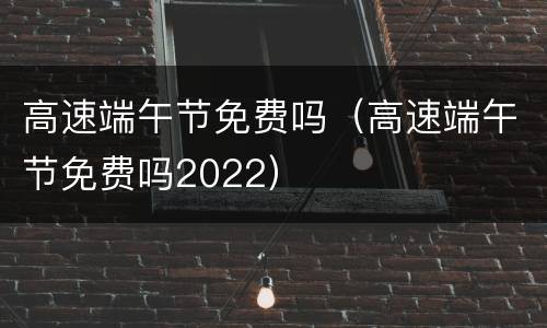 高速端午节免费吗（高速端午节免费吗2022）