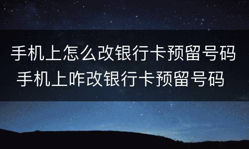 手机上怎么改银行卡预留号码 手机上咋改银行卡预留号码