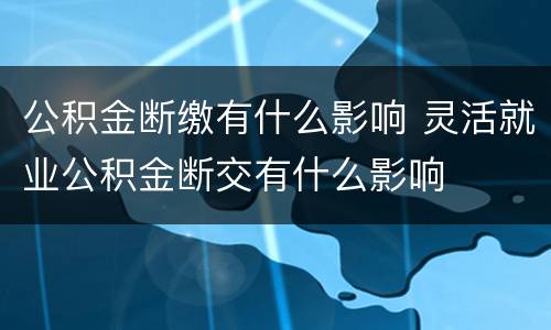 公积金断缴有什么影响 灵活就业公积金断交有什么影响