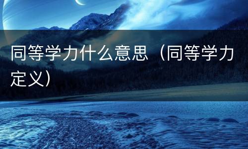 同等学力什么意思（同等学力定义）