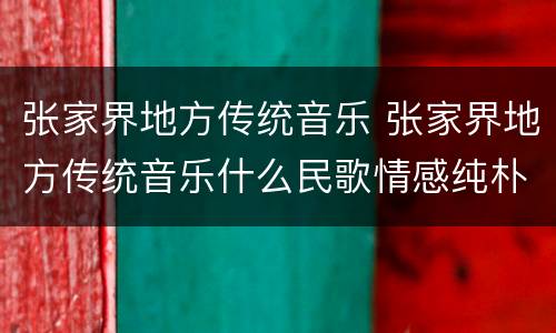 张家界地方传统音乐 张家界地方传统音乐什么民歌情感纯朴真挚而扣人心弦