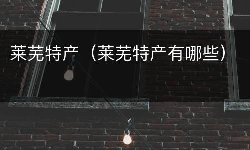 莱芜特产（莱芜特产有哪些）