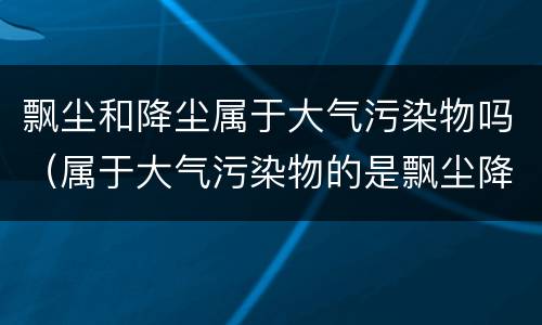 飘尘和降尘属于大气污染物吗（属于大气污染物的是飘尘降尘可吸入颗粒）