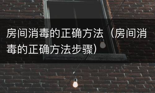 房间消毒的正确方法（房间消毒的正确方法步骤）