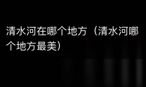 清水河在哪个地方（清水河哪个地方最美）