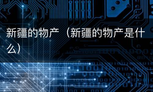 新疆的物产（新疆的物产是什么）