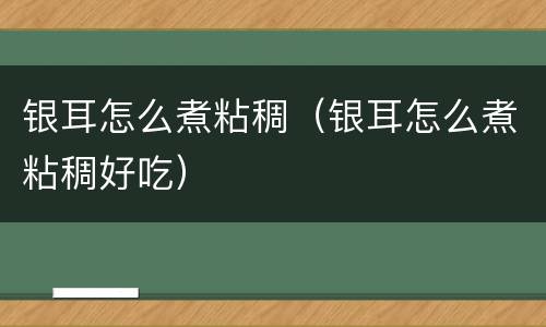 银耳怎么煮粘稠（银耳怎么煮粘稠好吃）