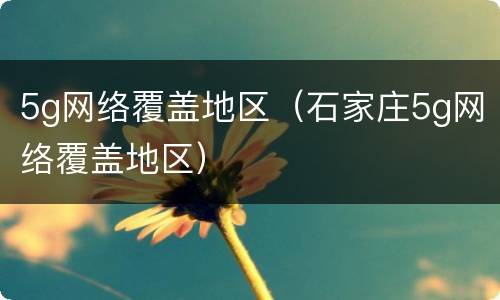5g网络覆盖地区（石家庄5g网络覆盖地区）