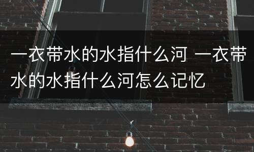 一衣带水的水指什么河 一衣带水的水指什么河怎么记忆