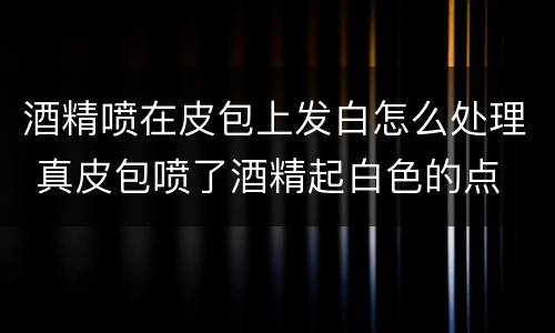 酒精喷在皮包上发白怎么处理 真皮包喷了酒精起白色的点