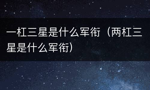 一杠三星是什么军衔（两杠三星是什么军衔）