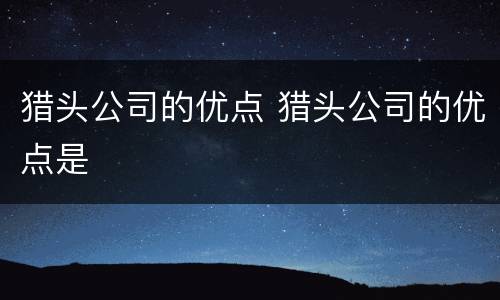 猎头公司的优点 猎头公司的优点是