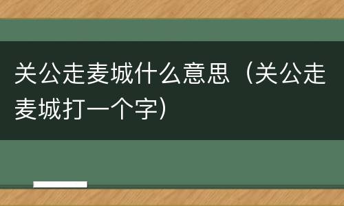 关公走麦城什么意思（关公走麦城打一个字）