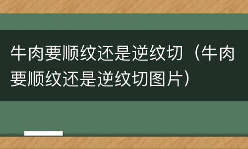 牛肉要顺纹还是逆纹切（牛肉要顺纹还是逆纹切图片）