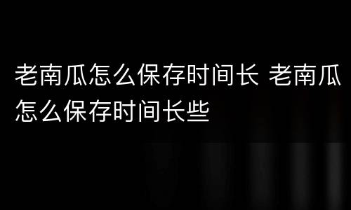 老南瓜怎么保存时间长 老南瓜怎么保存时间长些