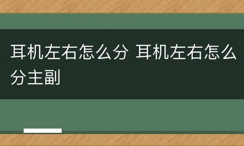 耳机左右怎么分 耳机左右怎么分主副