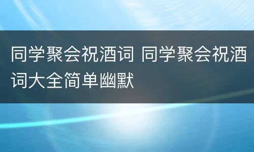 同学聚会祝酒词 同学聚会祝酒词大全简单幽默
