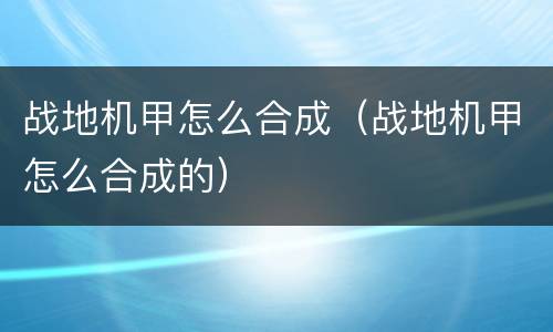 战地机甲怎么合成（战地机甲怎么合成的）