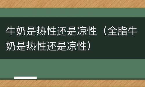 牛奶是热性还是凉性（全脂牛奶是热性还是凉性）